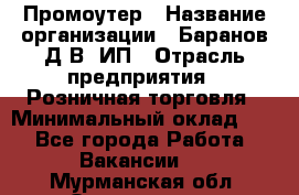 Промоутер › Название организации ­ Баранов Д.В, ИП › Отрасль предприятия ­ Розничная торговля › Минимальный оклад ­ 1 - Все города Работа » Вакансии   . Мурманская обл.,Оленегорск г.